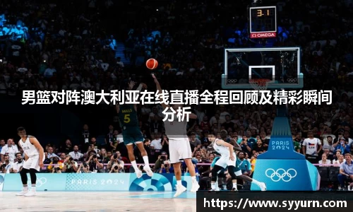 男篮对阵澳大利亚在线直播全程回顾及精彩瞬间分析