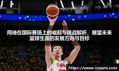 周琦在国际赛场上的崛起与挑战解析，展望未来篮球生涯的发展方向与目标