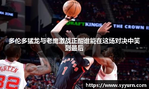 多伦多猛龙与老鹰激战正酣谁能在这场对决中笑到最后