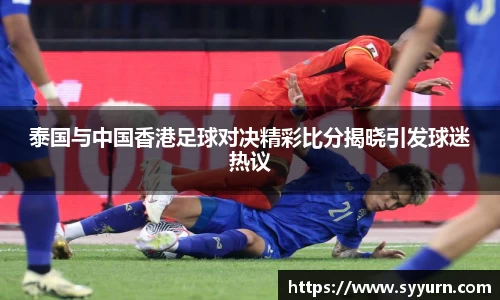 泰国与中国香港足球对决精彩比分揭晓引发球迷热议