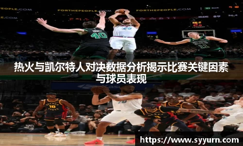 热火与凯尔特人对决数据分析揭示比赛关键因素与球员表现