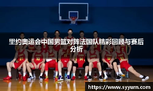 里约奥运会中国男篮对阵法国队精彩回顾与赛后分析
